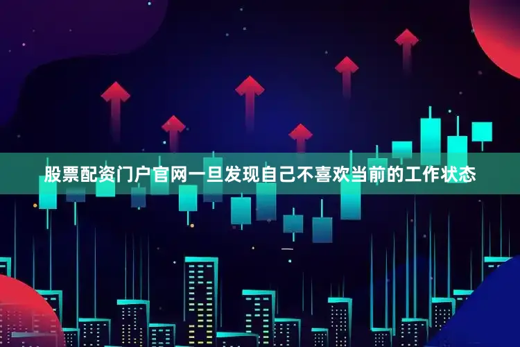 股票配资门户官网一旦发现自己不喜欢当前的工作状态