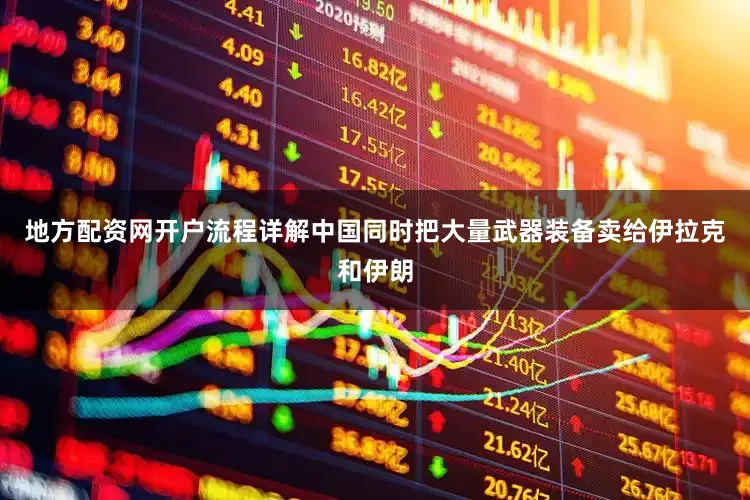 地方配资网开户流程详解中国同时把大量武器装备卖给伊拉克和伊朗