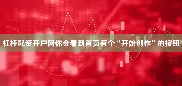 杠杆配资开户网你会看到首页有个“开始创作”的按钮