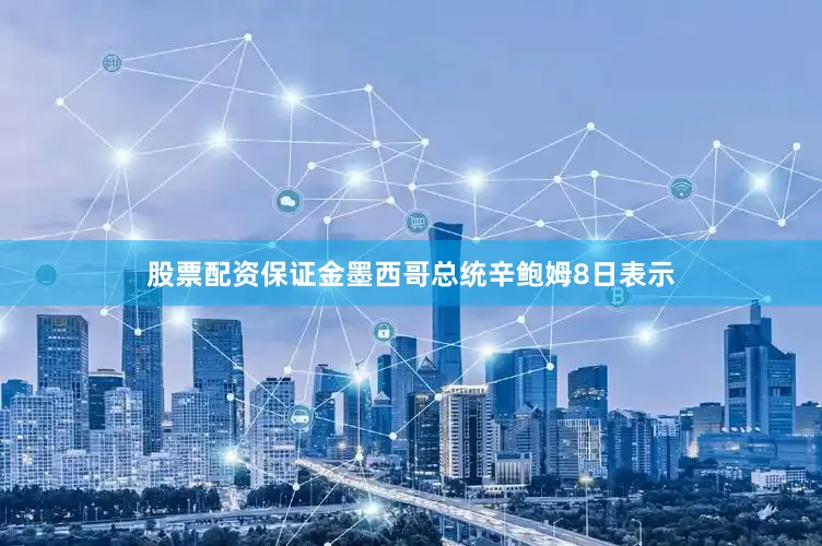 股票配资保证金墨西哥总统辛鲍姆8日表示