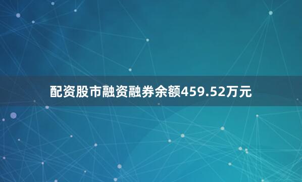 配资股市融资融券余额459.52万元