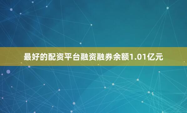 最好的配资平台融资融券余额1.01亿元