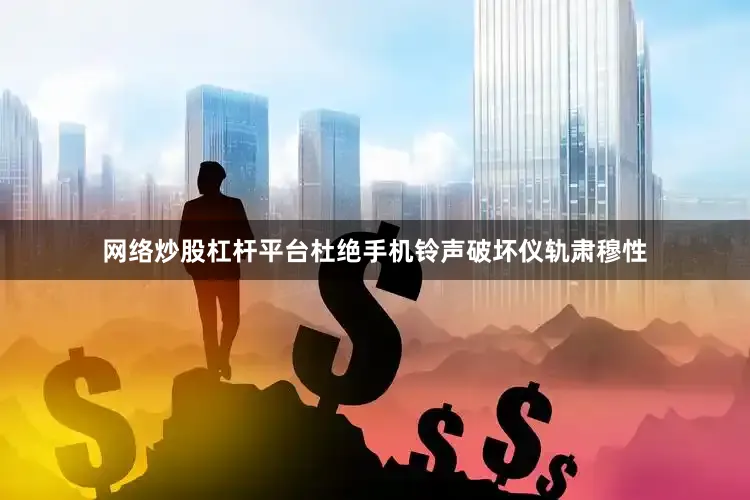网络炒股杠杆平台杜绝手机铃声破坏仪轨肃穆性