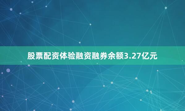 股票配资体验融资融券余额3.27亿元