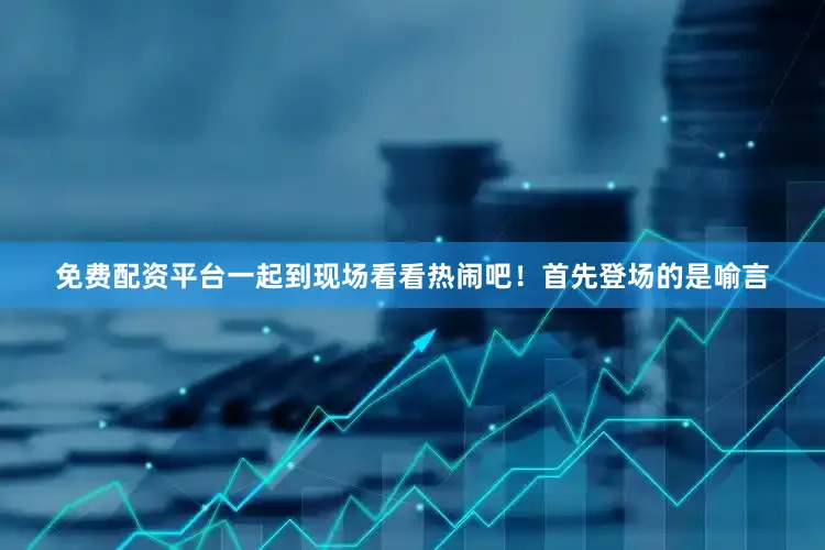 免费配资平台一起到现场看看热闹吧！首先登场的是喻言