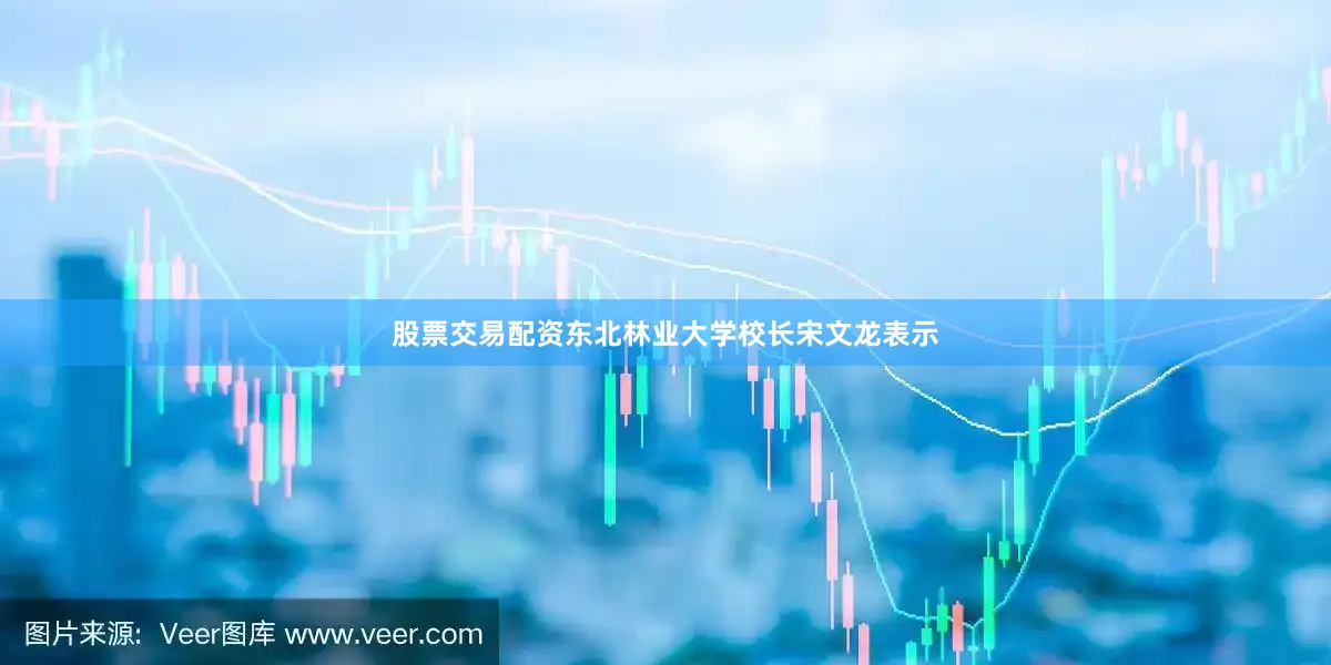 股票交易配资东北林业大学校长宋文龙表示