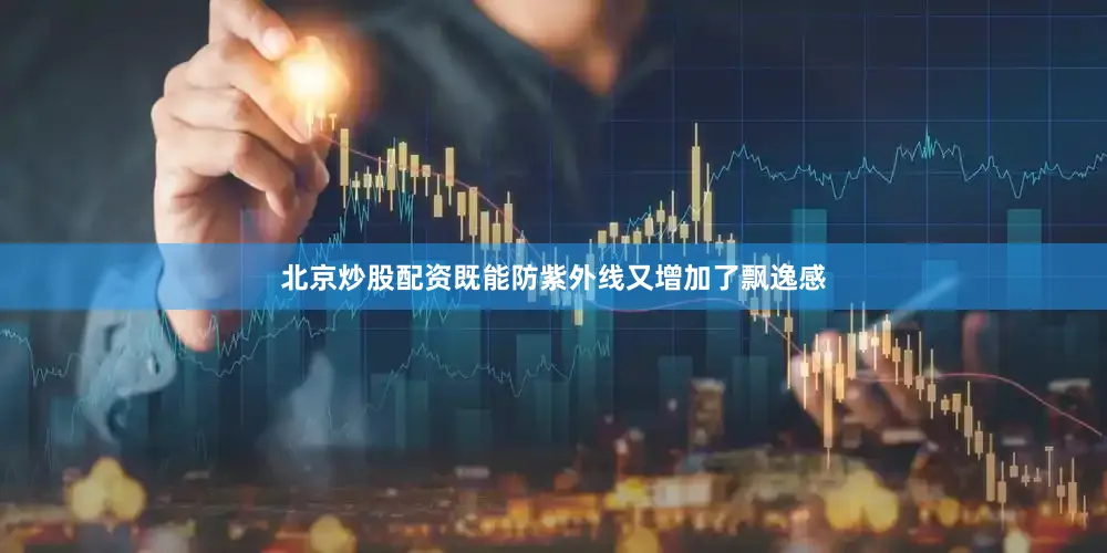 北京炒股配资既能防紫外线又增加了飘逸感