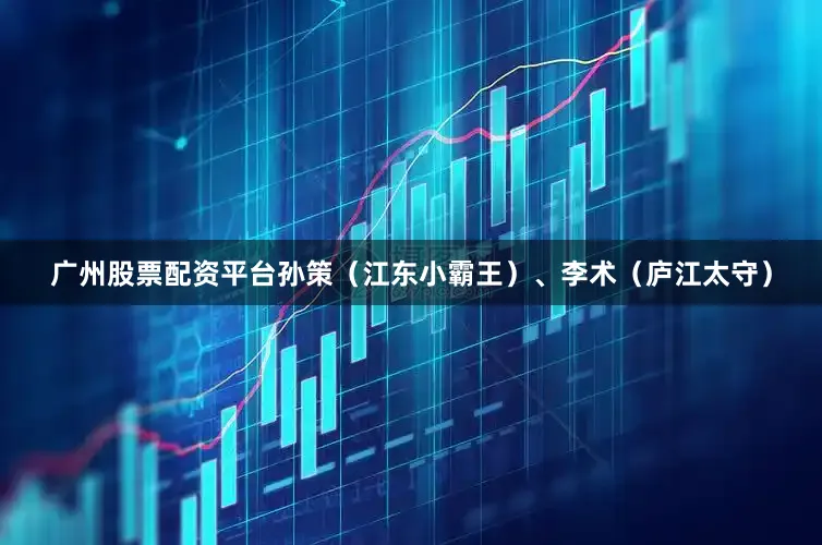 广州股票配资平台孙策(江东小霸王)、李术(庐江太守)