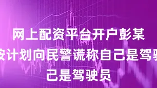 网上配资平台开户彭某便按计划向民警谎称自己是驾驶员